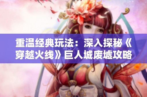 重温经典玩法：深入探秘《穿越火线》巨人城废墟攻略分享