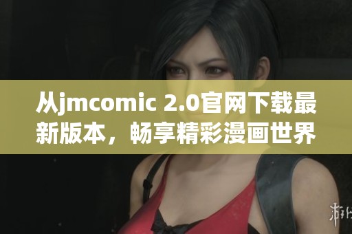 从jmcomic 2.0官网下载最新版本，畅享精彩漫画世界