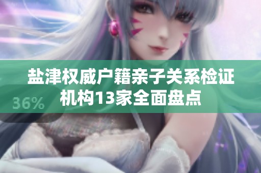 盐津权威户籍亲子关系检证机构13家全面盘点