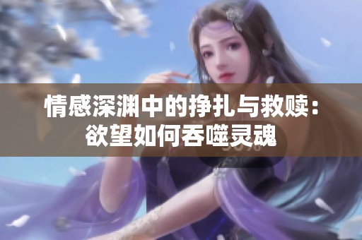 情感深渊中的挣扎与救赎：欲望如何吞噬灵魂