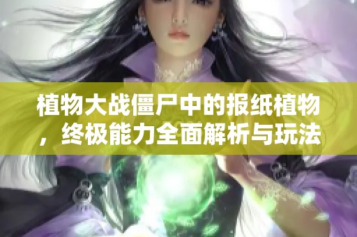 植物大战僵尸中的报纸植物，终极能力全面解析与玩法攻略