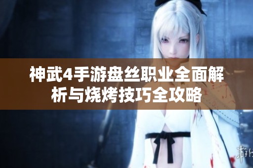 神武4手游盘丝职业全面解析与烧烤技巧全攻略