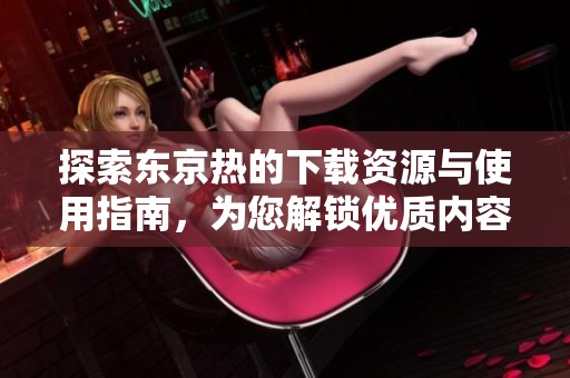 探索东京热的下载资源与使用指南，为您解锁优质内容