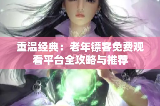 重温经典：老年镖客免费观看平台全攻略与推荐