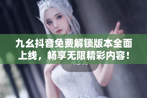九幺抖音免费解锁版本全面上线，畅享无限精彩内容！