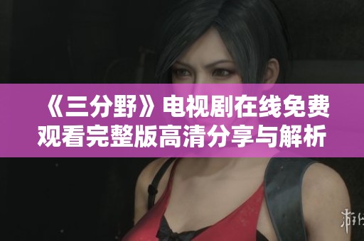 《三分野》电视剧在线免费观看完整版高清分享与解析
