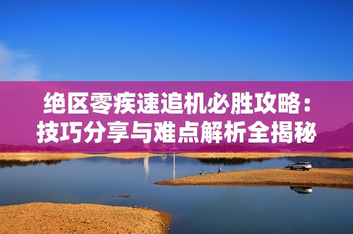 绝区零疾速追机必胜攻略：技巧分享与难点解析全揭秘