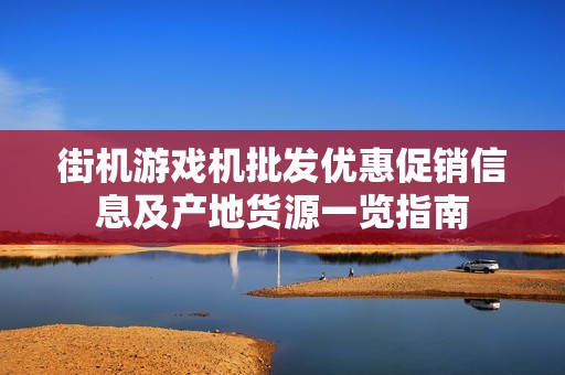 街机游戏机批发优惠促销信息及产地货源一览指南