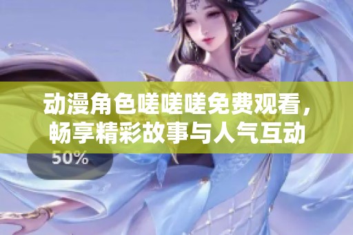 动漫角色嗟嗟嗟免费观看，畅享精彩故事与人气互动