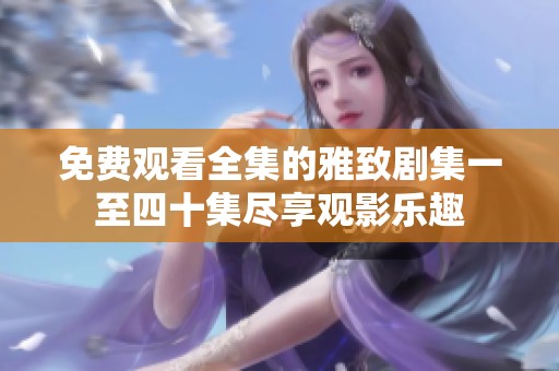 免费观看全集的雅致剧集一至四十集尽享观影乐趣