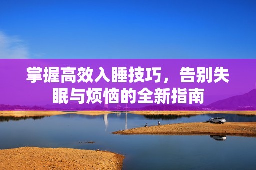 掌握高效入睡技巧，告别失眠与烦恼的全新指南