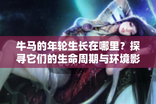 牛马的年轮生长在哪里？探寻它们的生命周期与环境影响