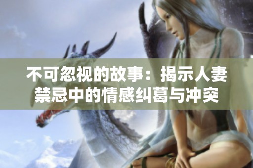 不可忽视的故事：揭示人妻禁忌中的情感纠葛与冲突