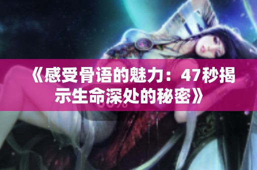 《感受骨语的魅力：47秒揭示生命深处的秘密》