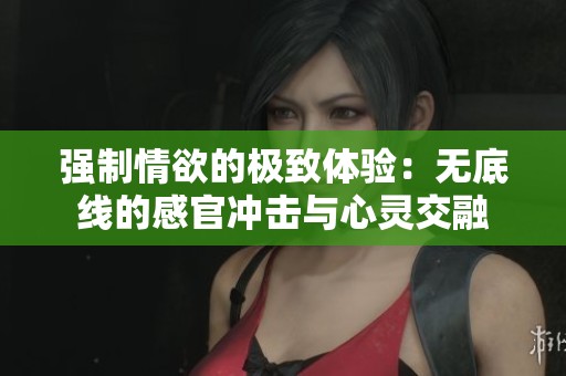 强制情欲的极致体验：无底线的感官冲击与心灵交融