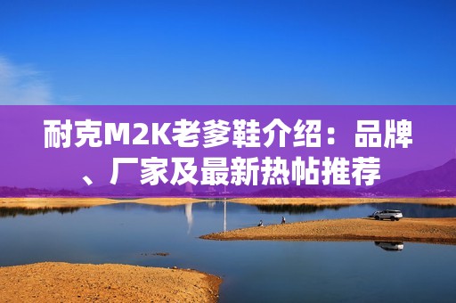 耐克M2K老爹鞋介绍：品牌、厂家及最新热帖推荐