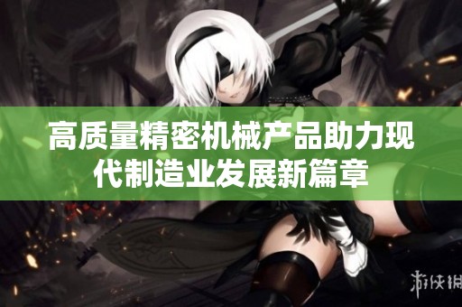 高质量精密机械产品助力现代制造业发展新篇章