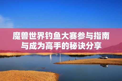 魔兽世界钓鱼大赛参与指南与成为高手的秘诀分享