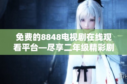 免费的8848电视剧在线观看平台—尽享二年级精彩剧集
