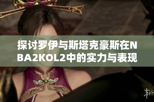 探讨罗伊与斯塔克豪斯在NBA2KOL2中的实力与表现