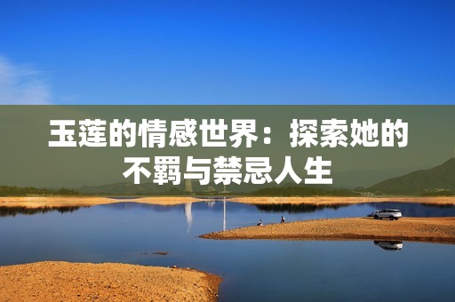 玉莲的情感世界：探索她的不羁与禁忌人生