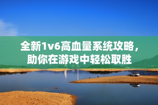 全新1v6高血量系统攻略，助你在游戏中轻松取胜