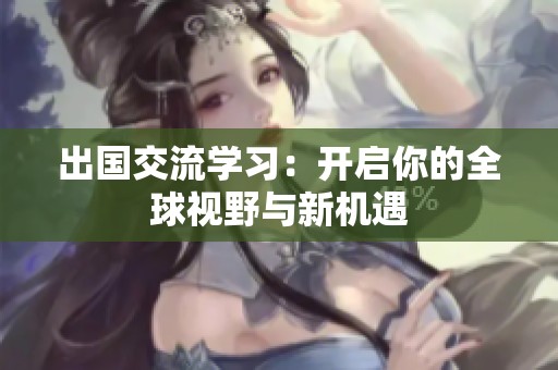 出国交流学习：开启你的全球视野与新机遇