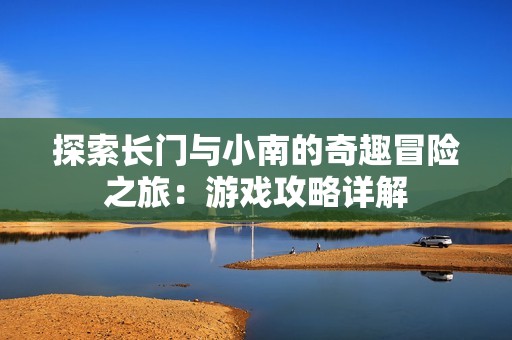 探索长门与小南的奇趣冒险之旅：游戏攻略详解