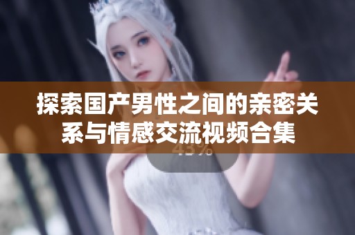 探索国产男性之间的亲密关系与情感交流视频合集