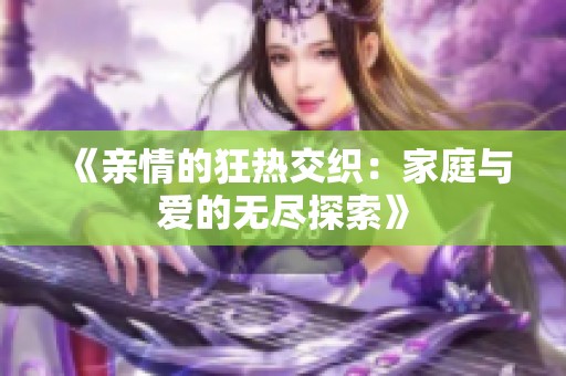 《亲情的狂热交织：家庭与爱的无尽探索》