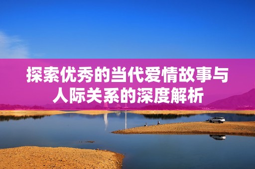 探索优秀的当代爱情故事与人际关系的深度解析