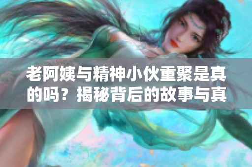 老阿姨与精神小伙重聚是真的吗？揭秘背后的故事与真相
