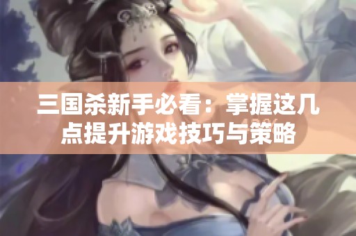三国杀新手必看：掌握这几点提升游戏技巧与策略