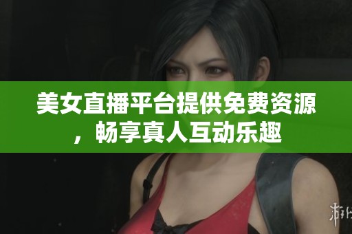 美女直播平台提供免费资源，畅享真人互动乐趣