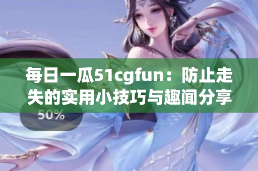 每日一瓜51cgfun：防止走失的实用小技巧与趣闻分享