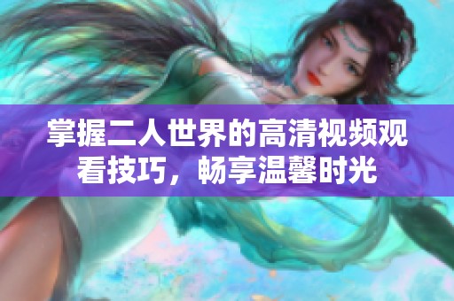 掌握二人世界的高清视频观看技巧，畅享温馨时光