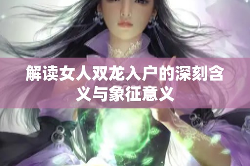 解读女人双龙入户的深刻含义与象征意义