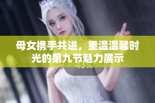 母女携手共进，重温温馨时光的第九节魅力展示
