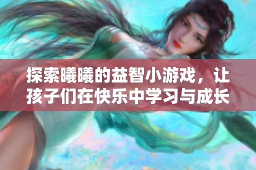 探索曦曦的益智小游戏，让孩子们在快乐中学习与成长