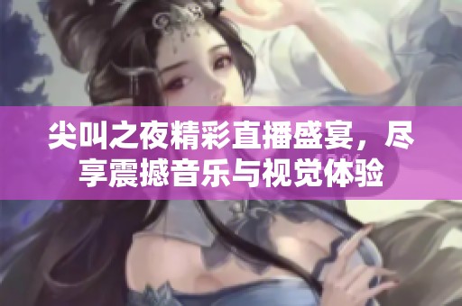 尖叫之夜精彩直播盛宴，尽享震撼音乐与视觉体验