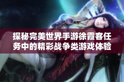 探秘完美世界手游徐霞客任务中的精彩战争类游戏体验