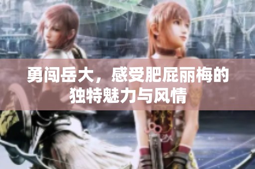 勇闯岳大，感受肥屁丽梅的独特魅力与风情