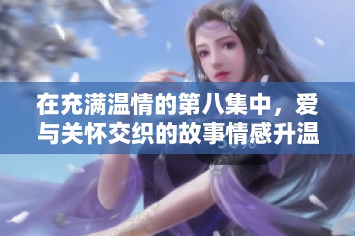 在充满温情的第八集中，爱与关怀交织的故事情感升温