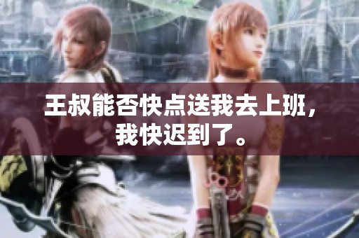 王叔能否快点送我去上班，我快迟到了。