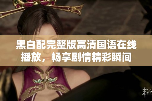 黑白配完整版高清国语在线播放，畅享剧情精彩瞬间