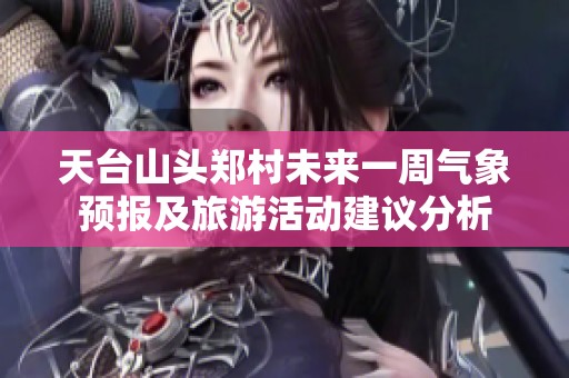 天台山头郑村未来一周气象预报及旅游活动建议分析