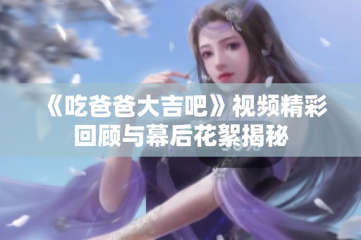《吃爸爸大吉吧》视频精彩回顾与幕后花絮揭秘