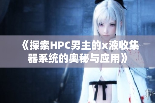 《探索HPC男主的x液收集器系统的奥秘与应用》
