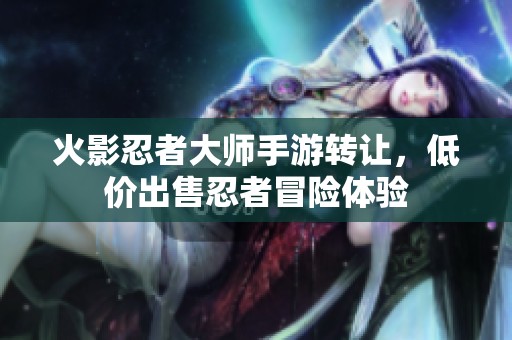 火影忍者大师手游转让，低价出售忍者冒险体验