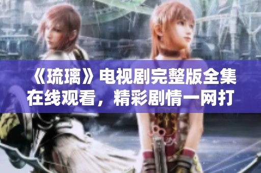 《琉璃》电视剧完整版全集在线观看，精彩剧情一网打尽